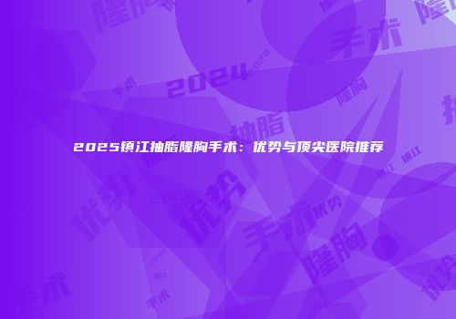 2025镇江抽脂隆胸手术：优势与顶尖医院推荐