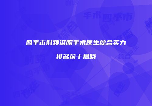 四平市射频溶脂手术医生综合实力排名前十揭晓