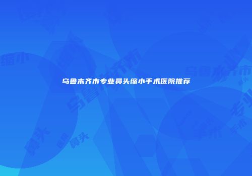乌鲁木齐市专业鼻头缩小手术医院推荐