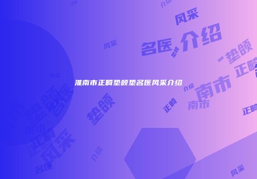 淮南市正畸垫颌垫名医风采介绍