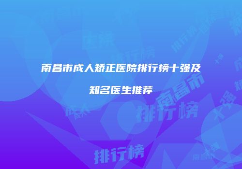 南昌市成人矫正医院排行榜十强及知名医生推荐