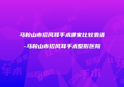 马鞍山市招风耳手术哪家比较靠谱-马鞍山市招风耳手术整形医院