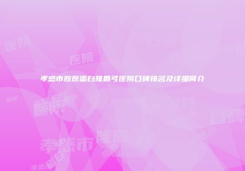 孝感市胶原蛋白隆眉弓医院口碑排名及详细简介