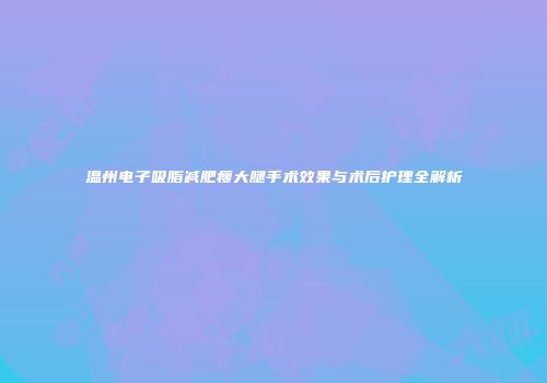 温州电子吸脂减肥瘦大腿手术效果与术后护理全解析