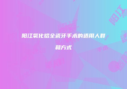 阳江氧化铝全瓷牙手术的适用人群和方式