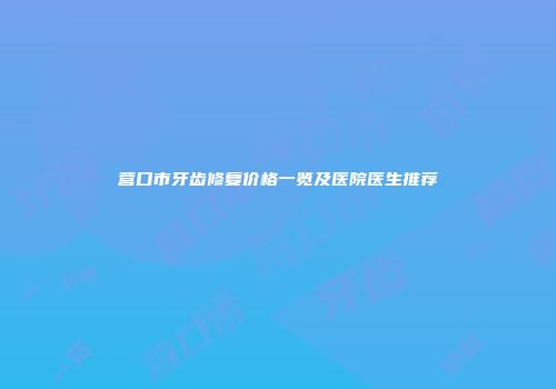 营口市牙齿修复价格一览及医院医生推荐