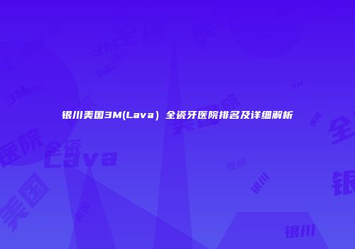 银川美国3M(Lava）全瓷牙医院排名及详细解析
