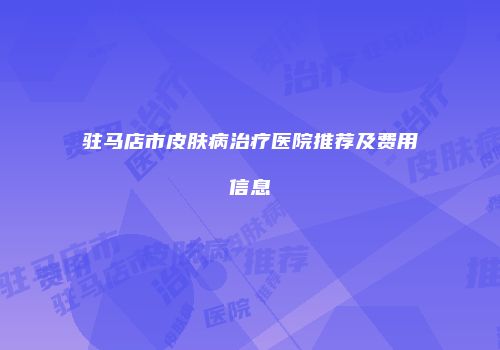 驻马店市皮肤病治疗医院推荐及费用信息