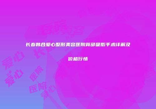 长春韩合爱心整形美容医院背部吸脂手术详解及价格行情