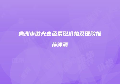 株洲市激光去色素斑价格及医院推荐详解