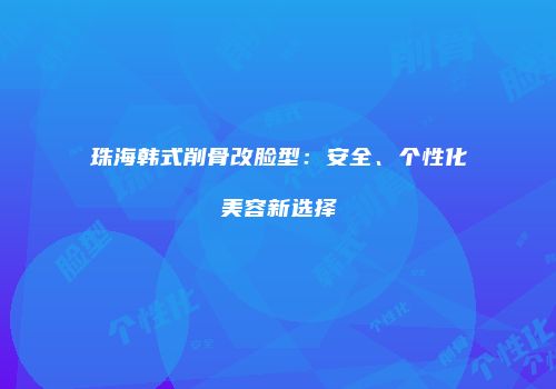 珠海韩式削骨改脸型：安全、个性化美容新选择