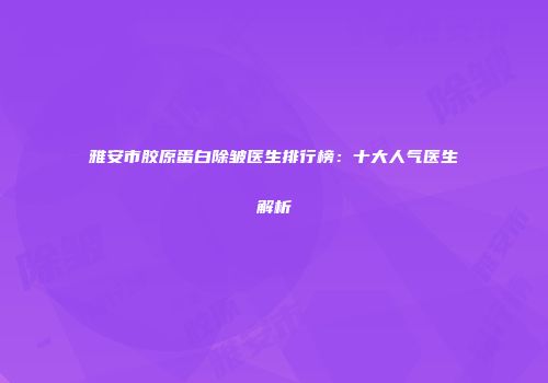 雅安市胶原蛋白除皱医生排行榜：十大人气医生解析
