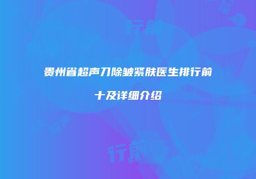 贵州省超声刀除皱紧肤医生排行前十及详细介绍