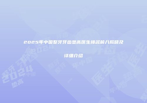 2025年中国整牙牙齿垫高医生排名前八揭晓及详细介绍