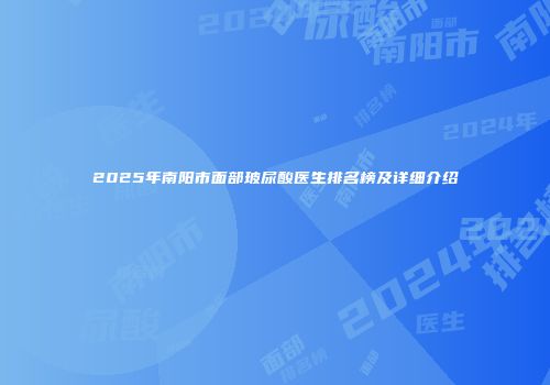 2025年南阳市面部玻尿酸医生排名榜及详细介绍