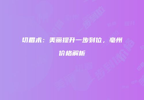 切眉术：美丽提升一步到位，亳州价格解析