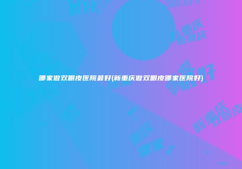 哪家做双眼皮医院最好(新重庆做双眼皮哪家医院好)
