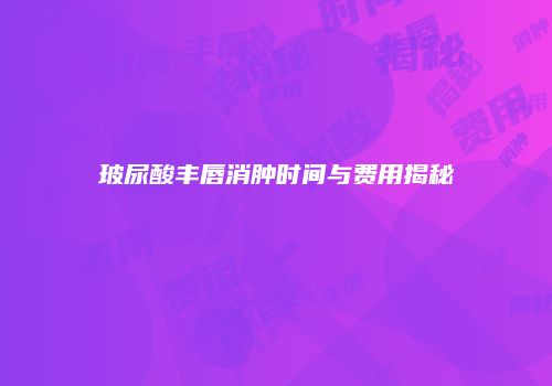 玻尿酸丰唇消肿时间与费用揭秘