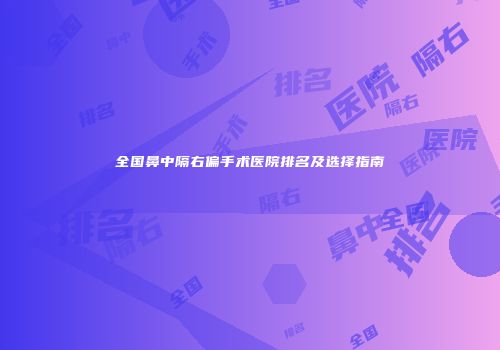 全国鼻中隔右偏手术医院排名及选择指南