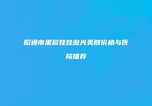 昭通市黑炭娃娃激光美肤价格与医院推荐