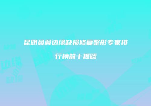 昆明鼻翼边缘缺损修复整形专家排行榜前十揭晓