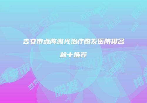 吉安市点阵激光治疗脱发医院排名前十推荐