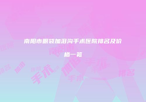 南阳市眼袋加泪沟手术医院排名及价格一览
