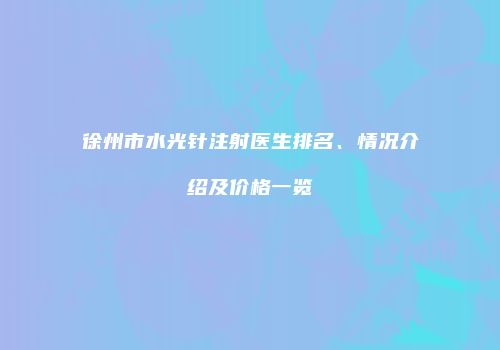 徐州市水光针注射医生排名、情况介绍及价格一览