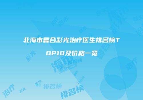 北海市复合彩光治疗医生排名榜TOP10及价格一览