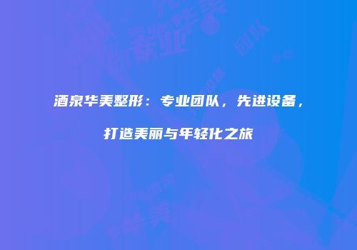 酒泉华美整形：专业团队，先进设备，打造美丽与年轻化之旅