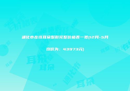 通化市在线耳朵整形完整价格表一览(12月-5月均价为：43973元)