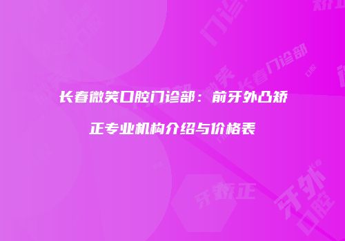 长春微笑口腔门诊部：前牙外凸矫正专业机构介绍与价格表