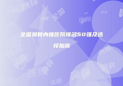 全国鼻骨内推医院排名50强及选择指南