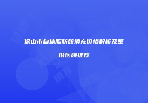 保山市自体脂肪胶填充价格解析及整形医院推荐