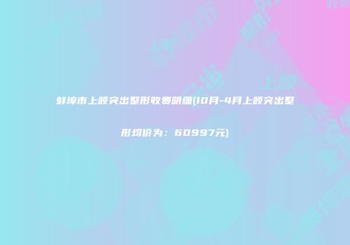 蚌埠市上颌突出整形收费明细(10月-4月上颌突出整形均价为：60997元)