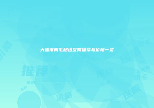 大连市阴毛移植医院推荐与价格一览