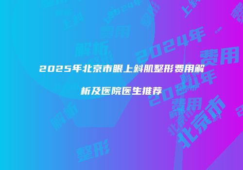 2025年北京市眼上斜肌整形费用解析及医院医生推荐