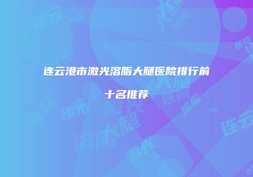 连云港市激光溶脂大腿医院排行前十名推荐