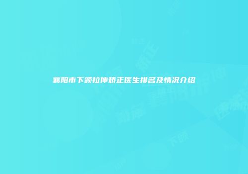 襄阳市下颌拉伸矫正医生排名及情况介绍
