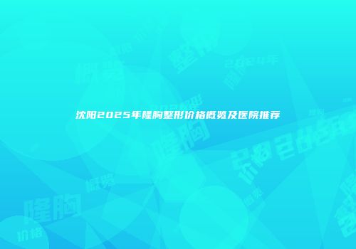 沈阳2025年隆胸整形价格概览及医院推荐