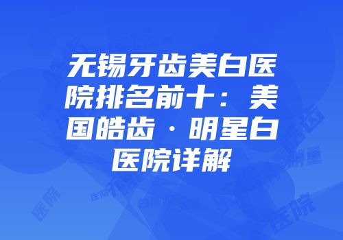 无锡牙齿美白医院排名前十：美国皓齿·明星白医院详解