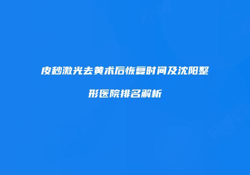 皮秒激光去黄术后恢复时间及沈阳整形医院排名解析