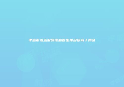 孝感市深蓝射频除皱医生排名榜前十揭晓