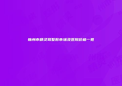 锦州市精灵耳整形市场及医院价格一览