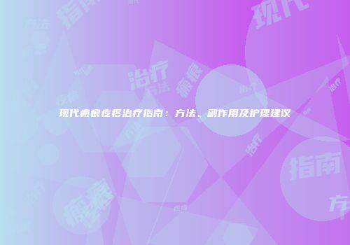 现代瘢痕疙瘩治疗指南：方法、副作用及护理建议