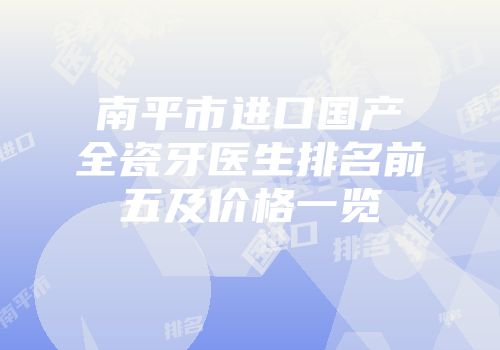 南平市进口国产全瓷牙医生排名前五及价格一览
