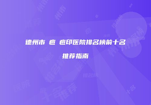 德州市袪痘袪痘印医院排名榜前十名推荐指南
