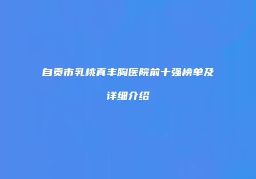 自贡市乳桃真丰胸医院前十强榜单及详细介绍