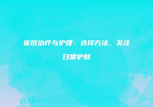 雀斑治疗与护理：选择方法，关注日常护肤