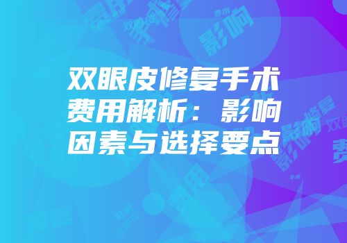 双眼皮修复手术费用解析：影响因素与选择要点